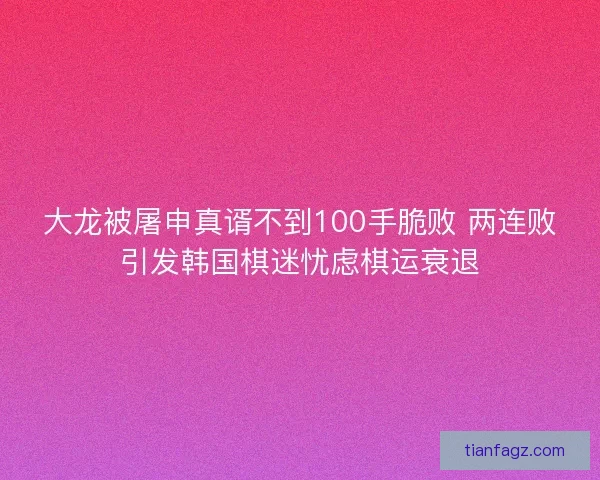 大龙被屠申真谞不到100手脆败 两连败引发韩国棋迷忧虑棋运衰退