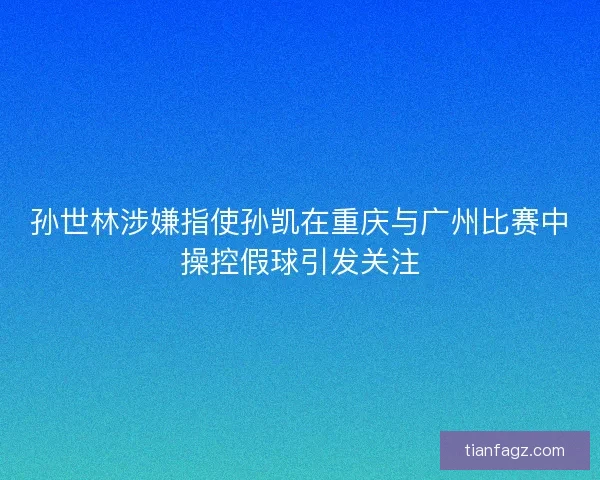 孙世林涉嫌指使孙凯在重庆与广州比赛中操控假球引发关注