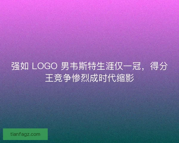 强如 LOGO 男韦斯特生涯仅一冠，得分王竞争惨烈成时代缩影