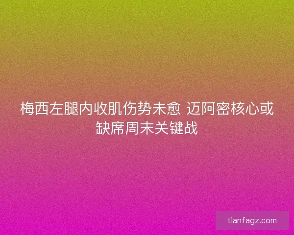 梅西左腿内收肌伤势未愈 迈阿密核心或缺席周末关键战