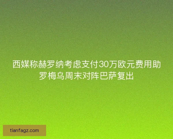 西媒称赫罗纳考虑支付30万欧元费用助罗梅乌周末对阵巴萨复出
