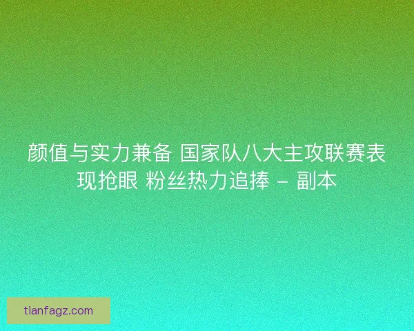 颜值与实力兼备 国家队八大主攻联赛表现抢眼 粉丝热力追捧 - 副本