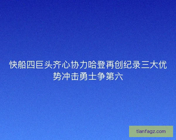 快船四巨头齐心协力哈登再创纪录三大优势冲击勇士争第六