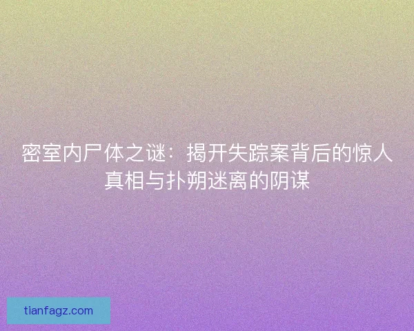 密室内尸体之谜：揭开失踪案背后的惊人真相与扑朔迷离的阴谋