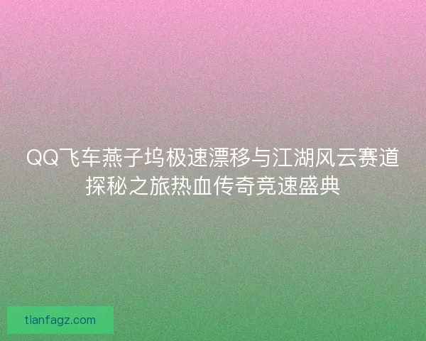 QQ飞车燕子坞极速漂移与江湖风云赛道探秘之旅热血传奇竞速盛典