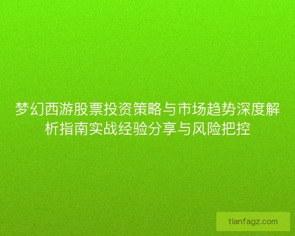 梦幻西游股票投资策略与市场趋势深度解析指南实战经验分享与风险把控