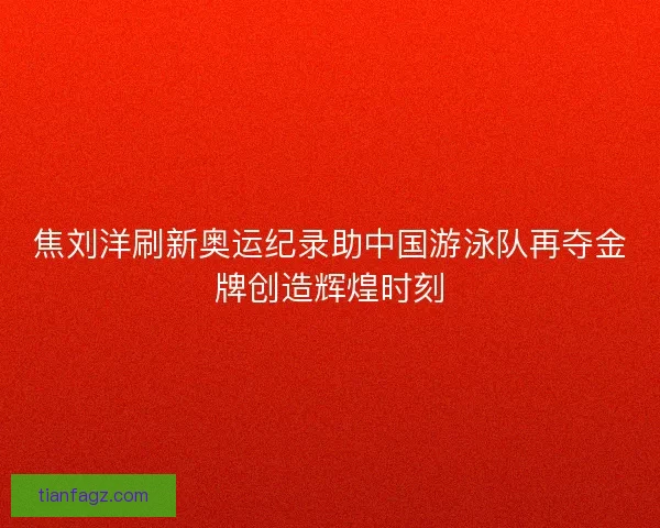 焦刘洋刷新奥运纪录助中国游泳队再夺金牌创造辉煌时刻
