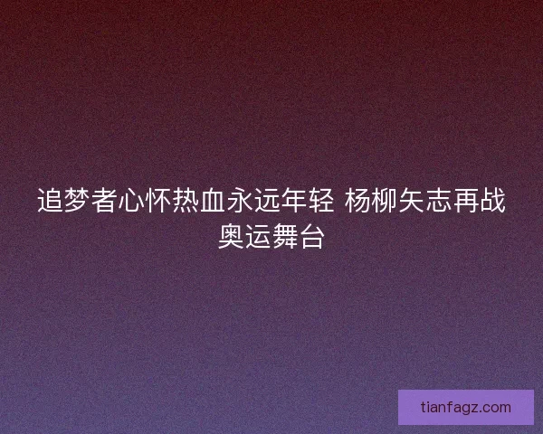 追梦者心怀热血永远年轻 杨柳矢志再战奥运舞台