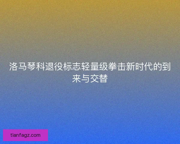 洛马琴科退役标志轻量级拳击新时代的到来与交替
