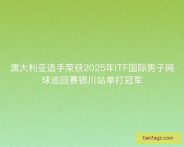 澳大利亚选手荣获2025年ITF国际男子网球巡回赛银川站单打冠军