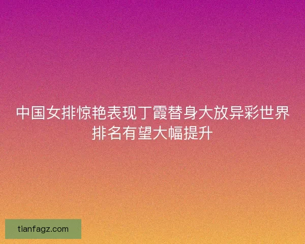 中国女排惊艳表现丁霞替身大放异彩世界排名有望大幅提升