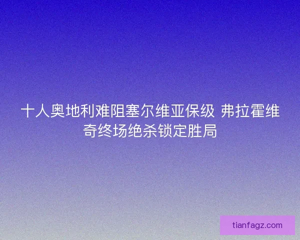 十人奥地利难阻塞尔维亚保级 弗拉霍维奇终场绝杀锁定胜局