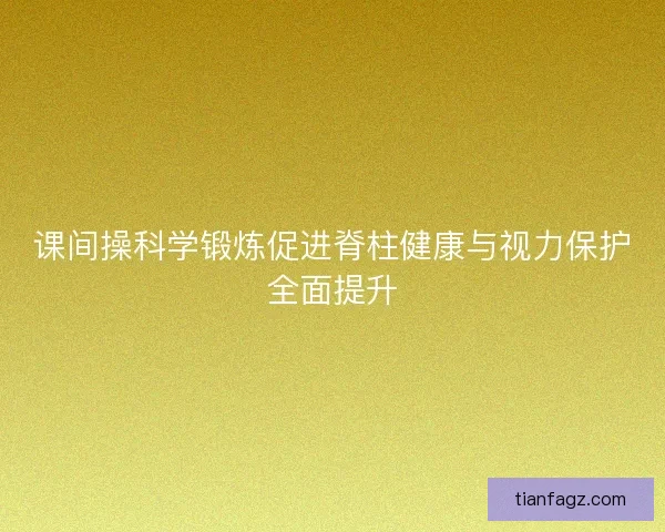 课间操科学锻炼促进脊柱健康与视力保护全面提升