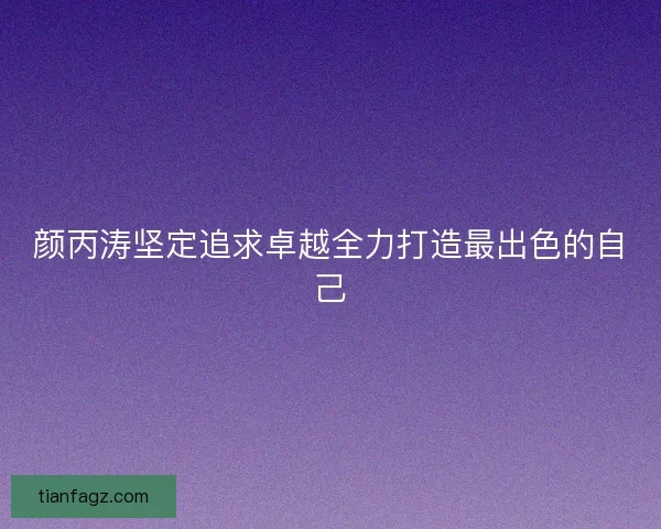 颜丙涛坚定追求卓越全力打造最出色的自己