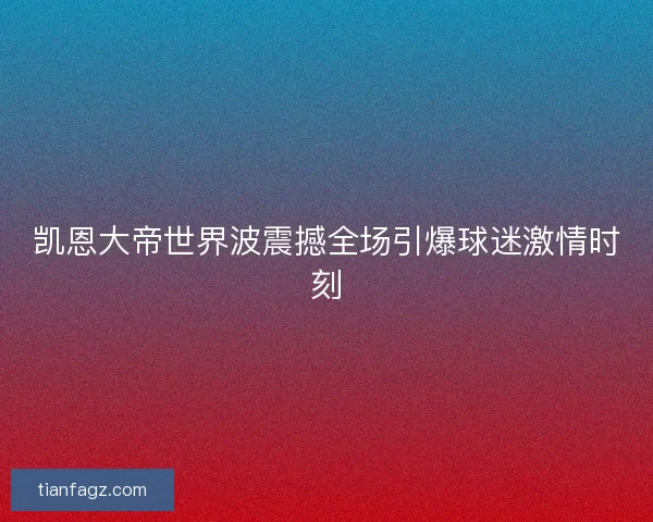 凯恩大帝世界波震撼全场引爆球迷激情时刻