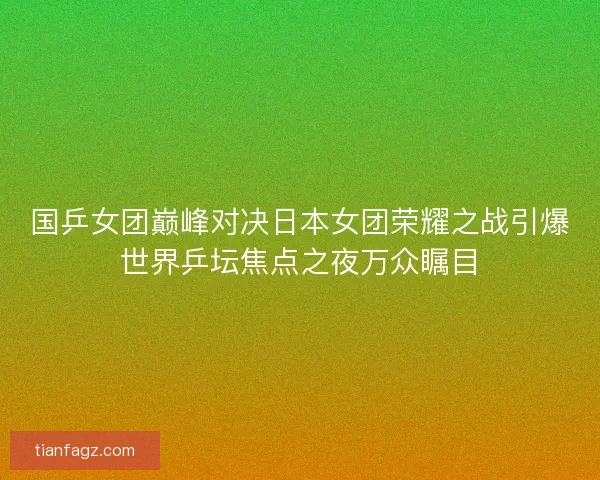 国乒女团巅峰对决日本女团荣耀之战引爆世界乒坛焦点之夜万众瞩目