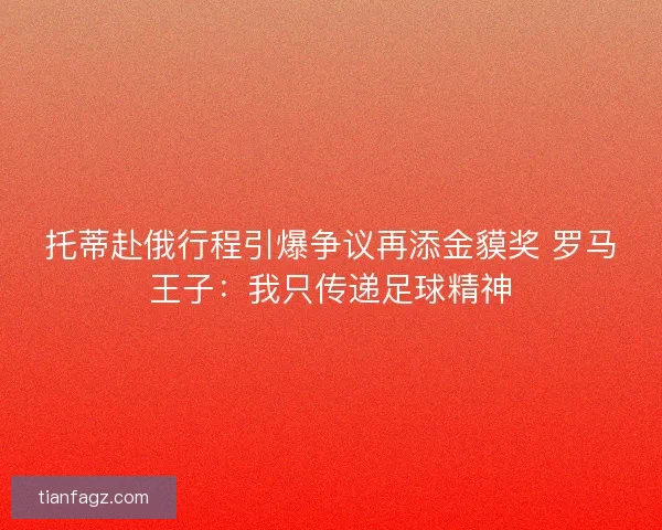 托蒂赴俄行程引爆争议再添金貘奖 罗马王子：我只传递足球精神