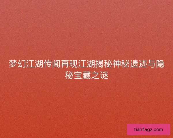 梦幻江湖传闻再现江湖揭秘神秘遗迹与隐秘宝藏之谜