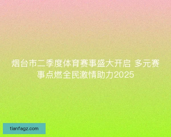 烟台市二季度体育赛事盛大开启 多元赛事点燃全民激情助力2025