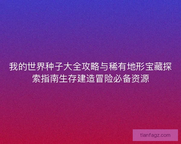 我的世界种子大全攻略与稀有地形宝藏探索指南生存建造冒险必备资源