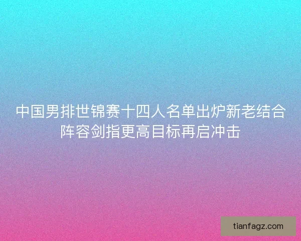中国男排世锦赛十四人名单出炉新老结合阵容剑指更高目标再启冲击