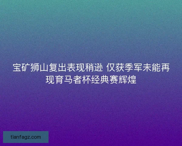 宝矿狮山复出表现稍逊 仅获季军未能再现育马者杯经典赛辉煌