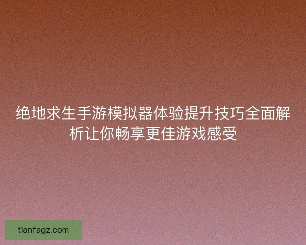 绝地求生手游模拟器体验提升技巧全面解析让你畅享更佳游戏感受