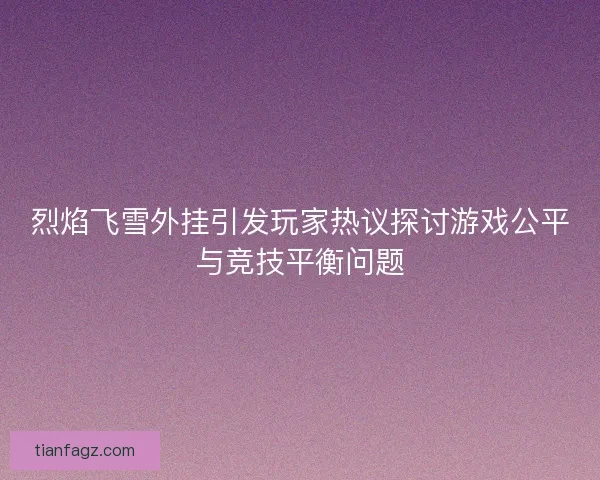 烈焰飞雪外挂引发玩家热议探讨游戏公平与竞技平衡问题