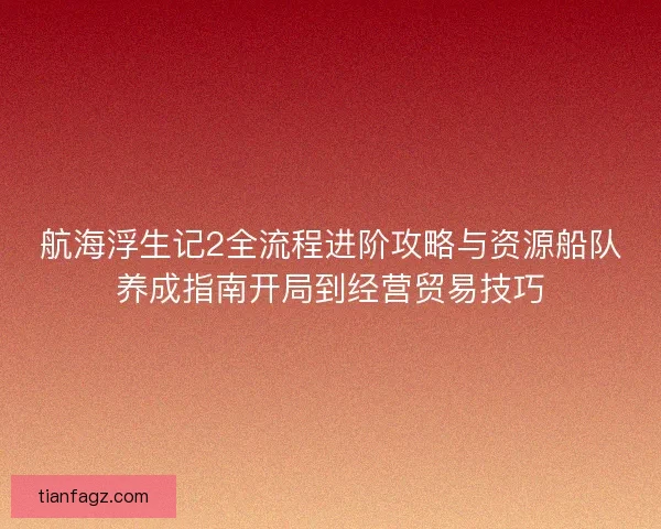 航海浮生记2全流程进阶攻略与资源船队养成指南开局到经营贸易技巧