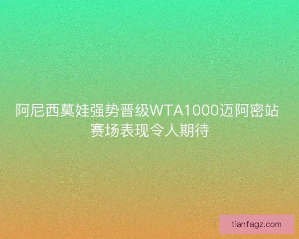 阿尼西莫娃强势晋级WTA1000迈阿密站 赛场表现令人期待