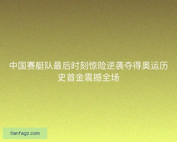 中国赛艇队最后时刻惊险逆袭夺得奥运历史首金震撼全场