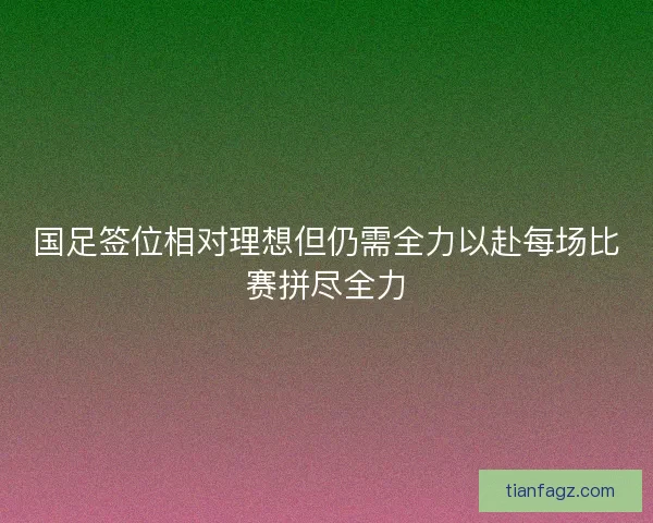国足签位相对理想但仍需全力以赴每场比赛拼尽全力
