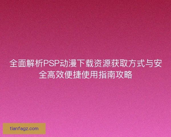 全面解析PSP动漫下载资源获取方式与安全高效便捷使用指南攻略