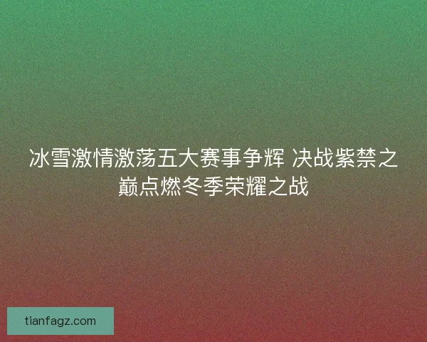 冰雪激情激荡五大赛事争辉 决战紫禁之巅点燃冬季荣耀之战