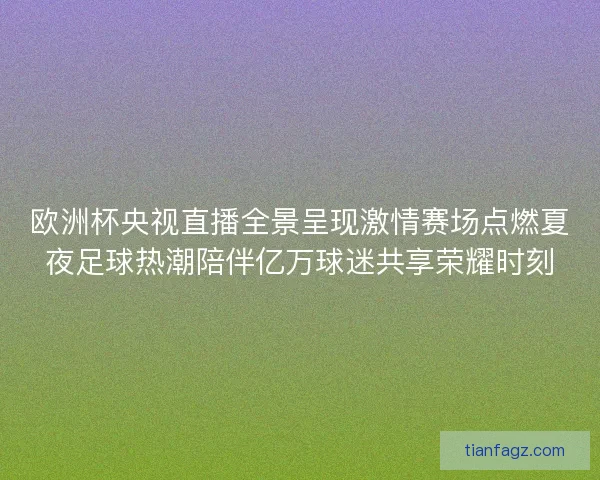 欧洲杯央视直播全景呈现激情赛场点燃夏夜足球热潮陪伴亿万球迷共享荣耀时刻