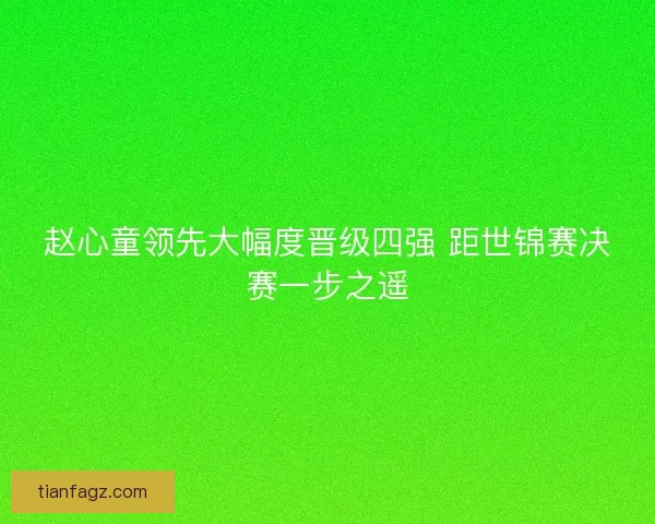 赵心童领先大幅度晋级四强 距世锦赛决赛一步之遥
