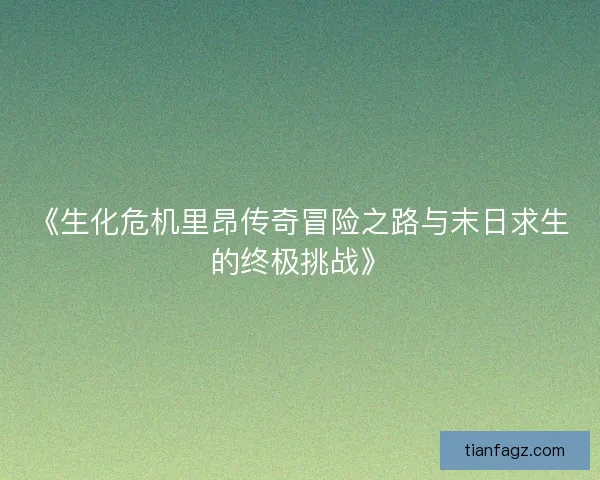 《生化危机里昂传奇冒险之路与末日求生的终极挑战》