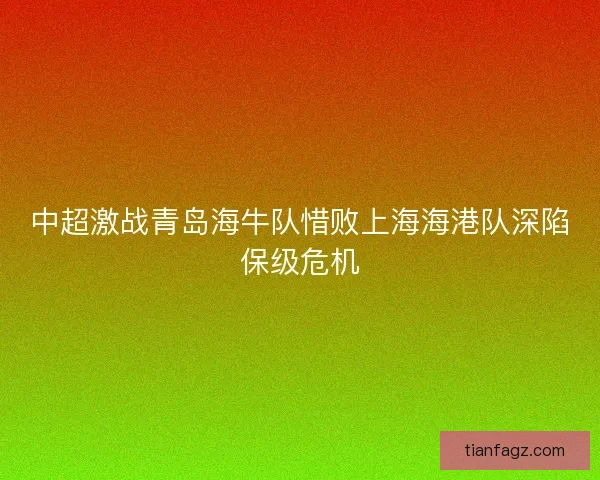中超激战青岛海牛队惜败上海海港队深陷保级危机