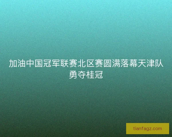 加油中国冠军联赛北区赛圆满落幕天津队勇夺桂冠