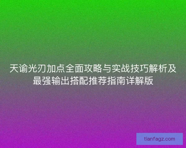 天谕光刃加点全面攻略与实战技巧解析及最强输出搭配推荐指南详解版
