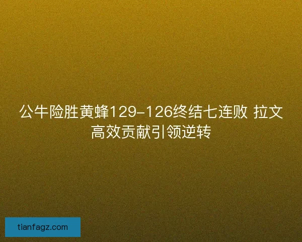 公牛险胜黄蜂129-126终结七连败 拉文高效贡献引领逆转